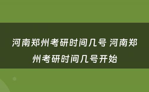 河南郑州考研时间几号 河南郑州考研时间几号开始
