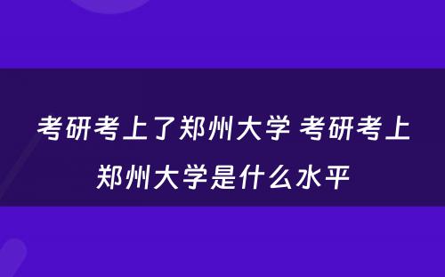 考研考上了郑州大学 考研考上郑州大学是什么水平