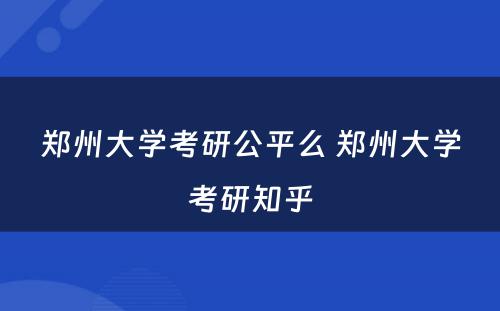 郑州大学考研公平么 郑州大学考研知乎