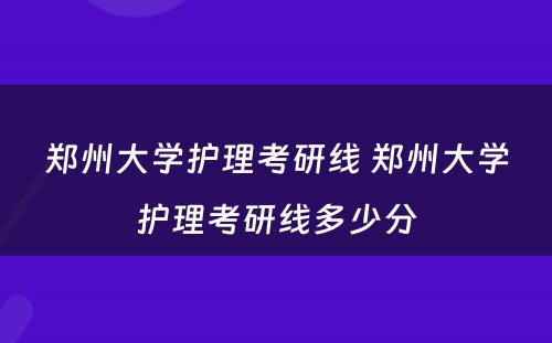 郑州大学护理考研线 郑州大学护理考研线多少分