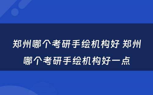 郑州哪个考研手绘机构好 郑州哪个考研手绘机构好一点