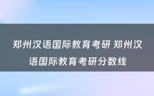 郑州汉语国际教育考研 郑州汉语国际教育考研分数线