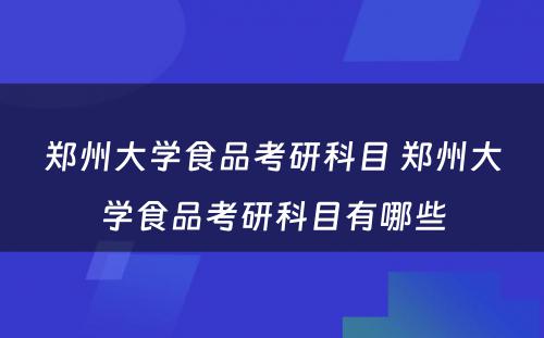 郑州大学食品考研科目 郑州大学食品考研科目有哪些