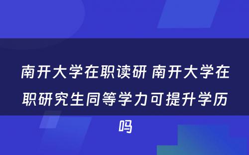 南开大学在职读研 南开大学在职研究生同等学力可提升学历吗