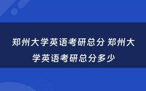 郑州大学英语考研总分 郑州大学英语考研总分多少