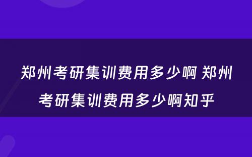 郑州考研集训费用多少啊 郑州考研集训费用多少啊知乎