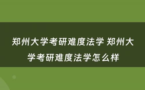 郑州大学考研难度法学 郑州大学考研难度法学怎么样