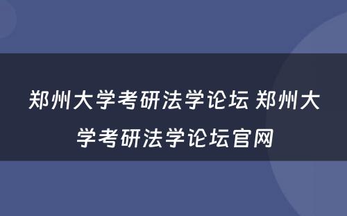 郑州大学考研法学论坛 郑州大学考研法学论坛官网