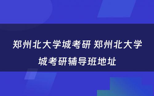 郑州北大学城考研 郑州北大学城考研辅导班地址