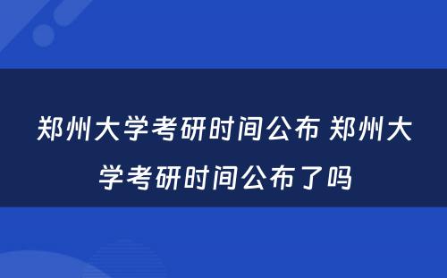 郑州大学考研时间公布 郑州大学考研时间公布了吗