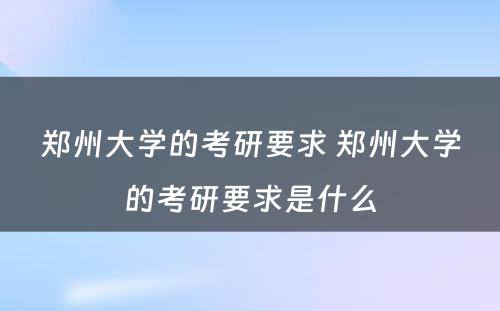 郑州大学的考研要求 郑州大学的考研要求是什么