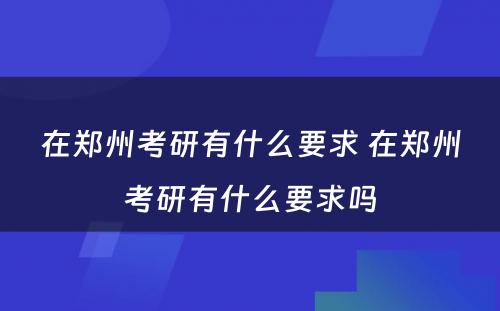 在郑州考研有什么要求 在郑州考研有什么要求吗