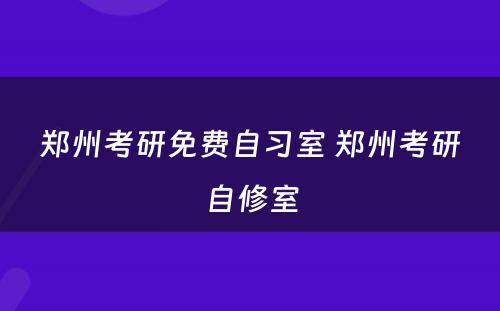 郑州考研免费自习室 郑州考研自修室