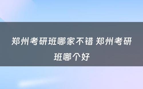 郑州考研班哪家不错 郑州考研班哪个好
