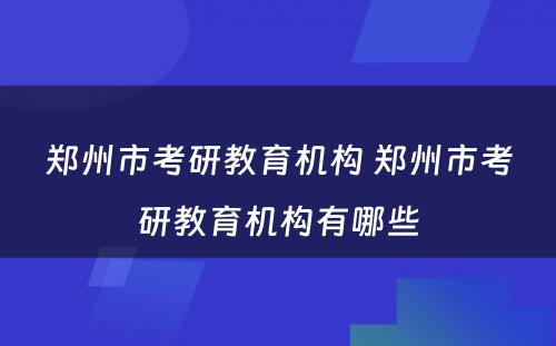 郑州市考研教育机构 郑州市考研教育机构有哪些