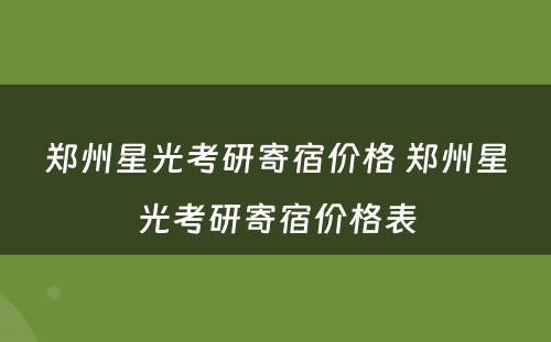 郑州星光考研寄宿价格 郑州星光考研寄宿价格表