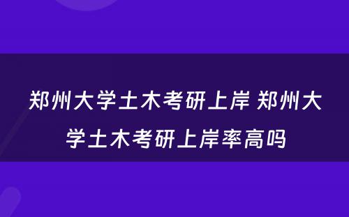 郑州大学土木考研上岸 郑州大学土木考研上岸率高吗