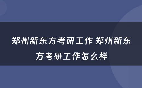 郑州新东方考研工作 郑州新东方考研工作怎么样
