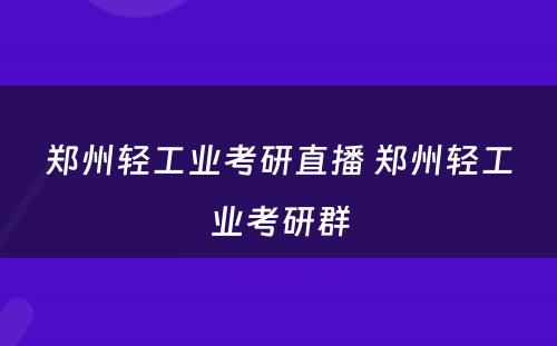 郑州轻工业考研直播 郑州轻工业考研群