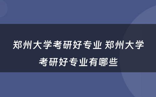 郑州大学考研好专业 郑州大学考研好专业有哪些