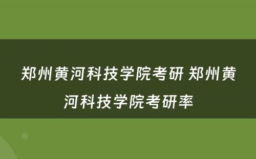 郑州黄河科技学院考研 郑州黄河科技学院考研率