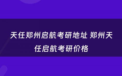 天任郑州启航考研地址 郑州天任启航考研价格