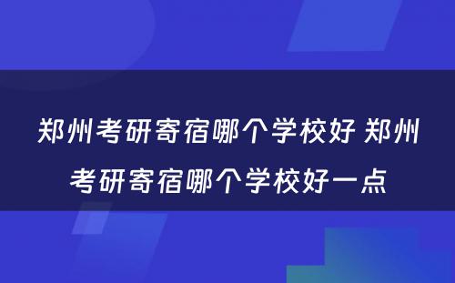 郑州考研寄宿哪个学校好 郑州考研寄宿哪个学校好一点