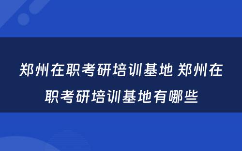 郑州在职考研培训基地 郑州在职考研培训基地有哪些