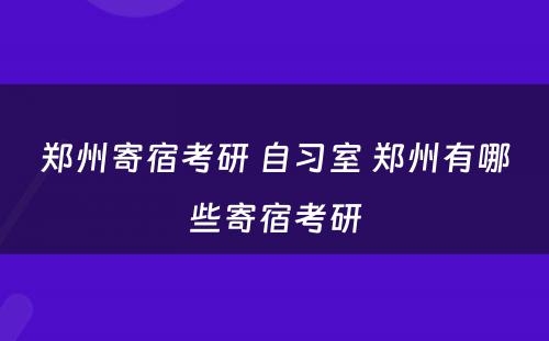 郑州寄宿考研 自习室 郑州有哪些寄宿考研