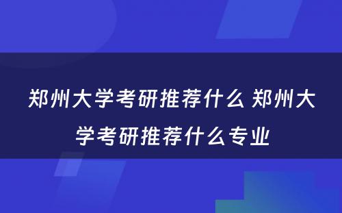郑州大学考研推荐什么 郑州大学考研推荐什么专业