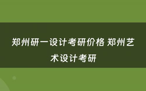 郑州研一设计考研价格 郑州艺术设计考研