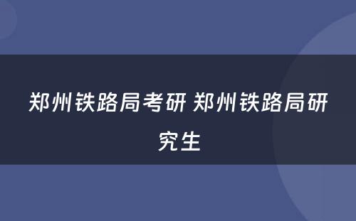 郑州铁路局考研 郑州铁路局研究生