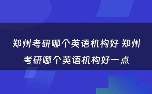 郑州考研哪个英语机构好 郑州考研哪个英语机构好一点