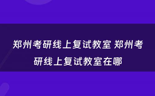 郑州考研线上复试教室 郑州考研线上复试教室在哪