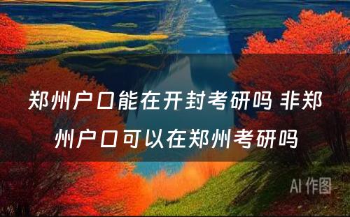 郑州户口能在开封考研吗 非郑州户口可以在郑州考研吗