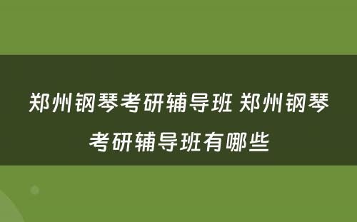 郑州钢琴考研辅导班 郑州钢琴考研辅导班有哪些