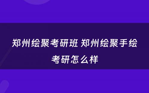 郑州绘聚考研班 郑州绘聚手绘考研怎么样