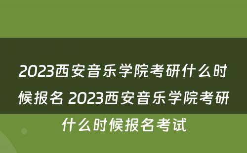 2023西安音乐学院考研什么时候报名 2023西安音乐学院考研什么时候报名考试