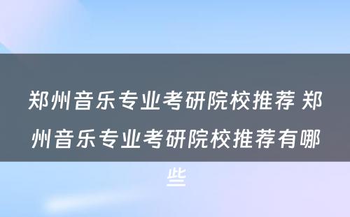 郑州音乐专业考研院校推荐 郑州音乐专业考研院校推荐有哪些