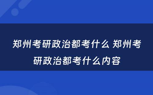郑州考研政治都考什么 郑州考研政治都考什么内容