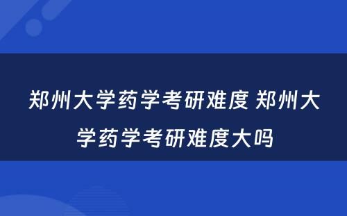 郑州大学药学考研难度 郑州大学药学考研难度大吗