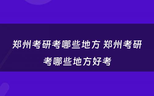 郑州考研考哪些地方 郑州考研考哪些地方好考