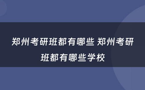 郑州考研班都有哪些 郑州考研班都有哪些学校