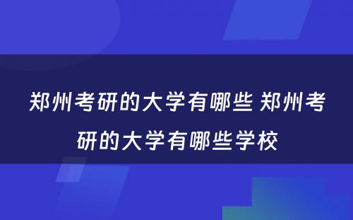 郑州考研的大学有哪些 郑州考研的大学有哪些学校
