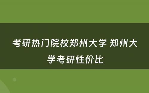 考研热门院校郑州大学 郑州大学考研性价比
