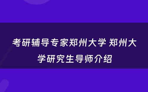 考研辅导专家郑州大学 郑州大学研究生导师介绍