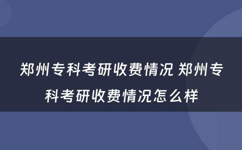 郑州专科考研收费情况 郑州专科考研收费情况怎么样