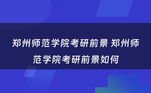 郑州师范学院考研前景 郑州师范学院考研前景如何