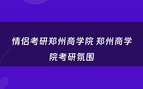 情侣考研郑州商学院 郑州商学院考研氛围