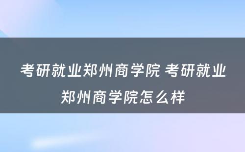 考研就业郑州商学院 考研就业郑州商学院怎么样